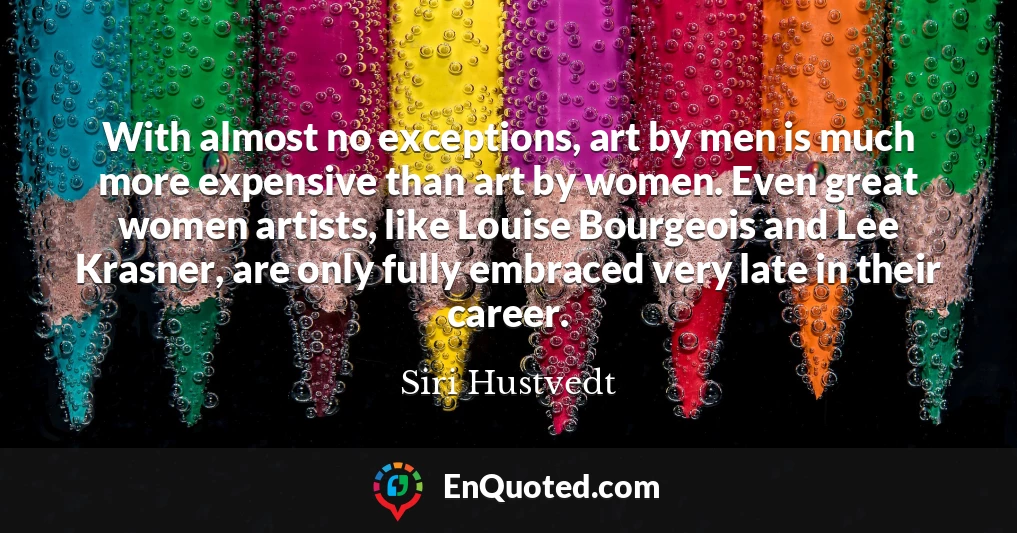 With almost no exceptions, art by men is much more expensive than art by women. Even great women artists, like Louise Bourgeois and Lee Krasner, are only fully embraced very late in their career.