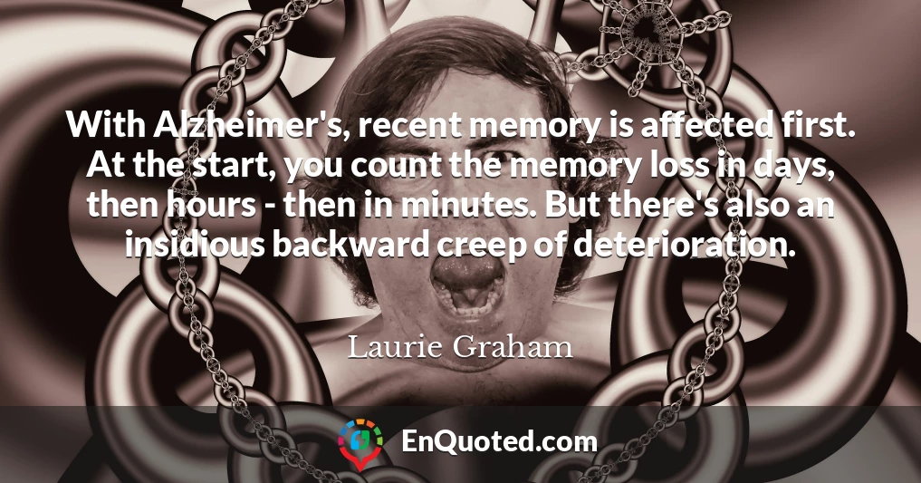 With Alzheimer's, recent memory is affected first. At the start, you count the memory loss in days, then hours - then in minutes. But there's also an insidious backward creep of deterioration.