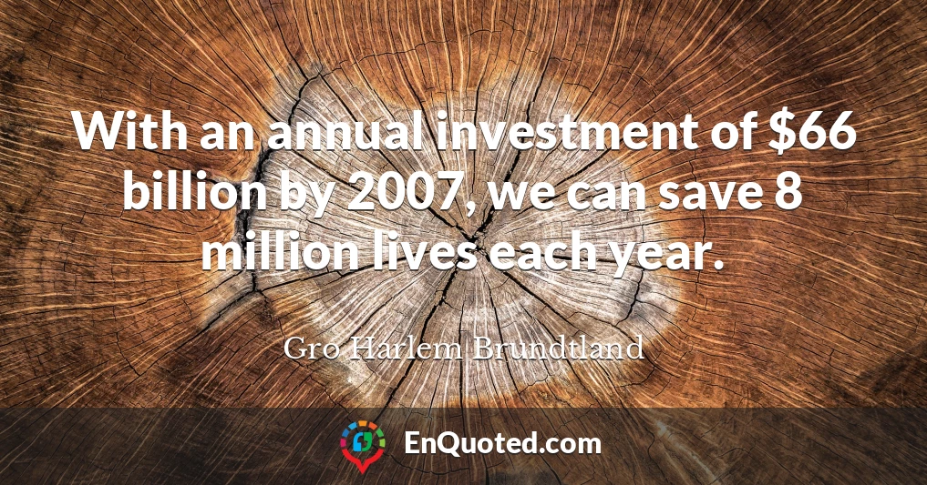 With an annual investment of $66 billion by 2007, we can save 8 million lives each year.