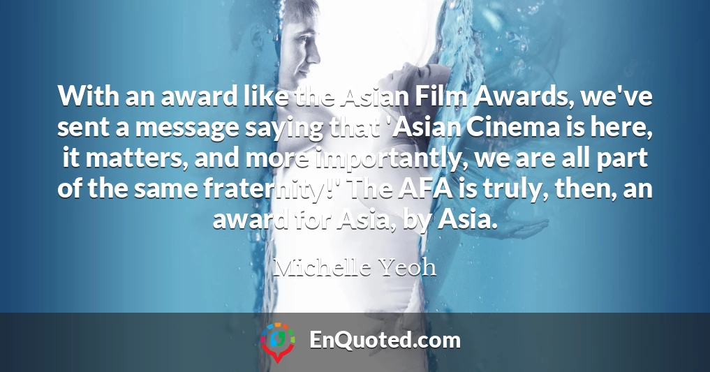 With an award like the Asian Film Awards, we've sent a message saying that 'Asian Cinema is here, it matters, and more importantly, we are all part of the same fraternity!' The AFA is truly, then, an award for Asia, by Asia.
