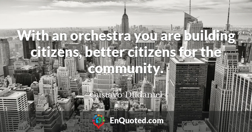 With an orchestra you are building citizens, better citizens for the community.