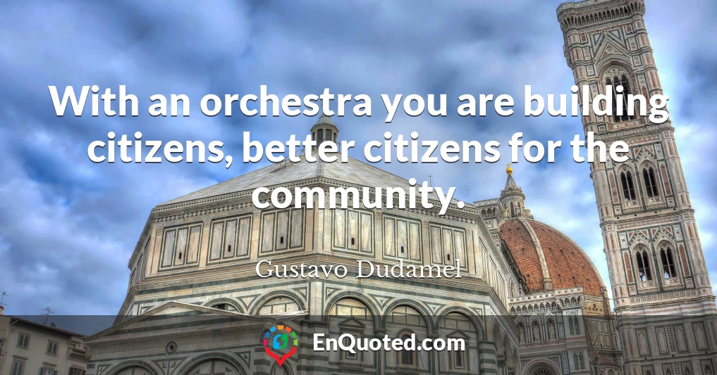 With an orchestra you are building citizens, better citizens for the community.