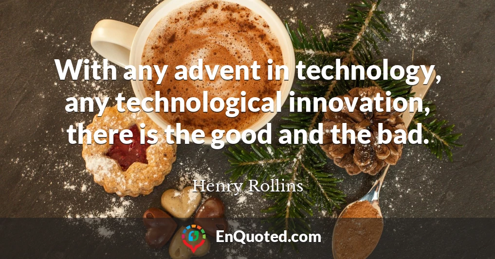 With any advent in technology, any technological innovation, there is the good and the bad.