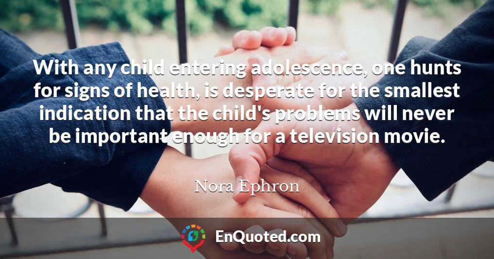 With any child entering adolescence, one hunts for signs of health, is desperate for the smallest indication that the child's problems will never be important enough for a television movie.