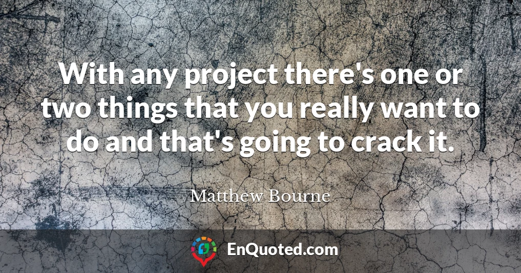With any project there's one or two things that you really want to do and that's going to crack it.