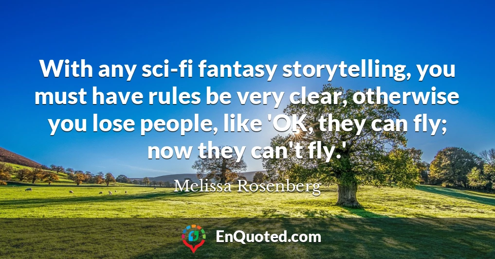 With any sci-fi fantasy storytelling, you must have rules be very clear, otherwise you lose people, like 'OK, they can fly; now they can't fly.'