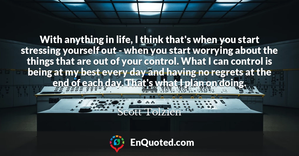 With anything in life, I think that's when you start stressing yourself out - when you start worrying about the things that are out of your control. What I can control is being at my best every day and having no regrets at the end of each day. That's what I plan on doing.