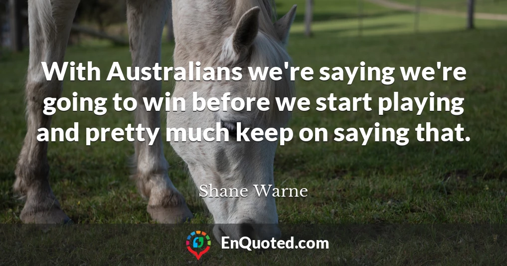 With Australians we're saying we're going to win before we start playing and pretty much keep on saying that.