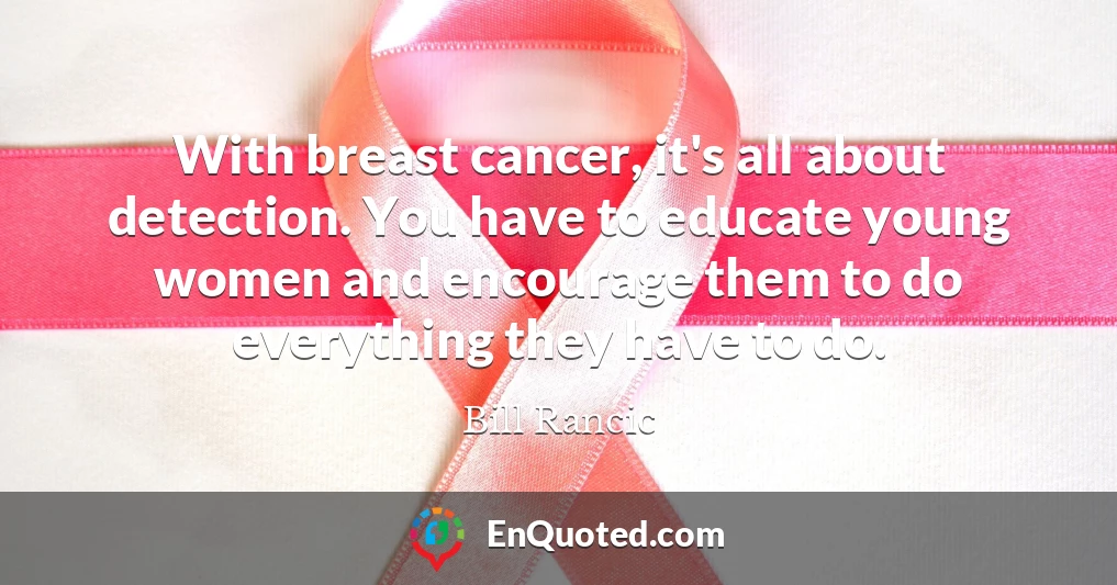 With breast cancer, it's all about detection. You have to educate young women and encourage them to do everything they have to do.