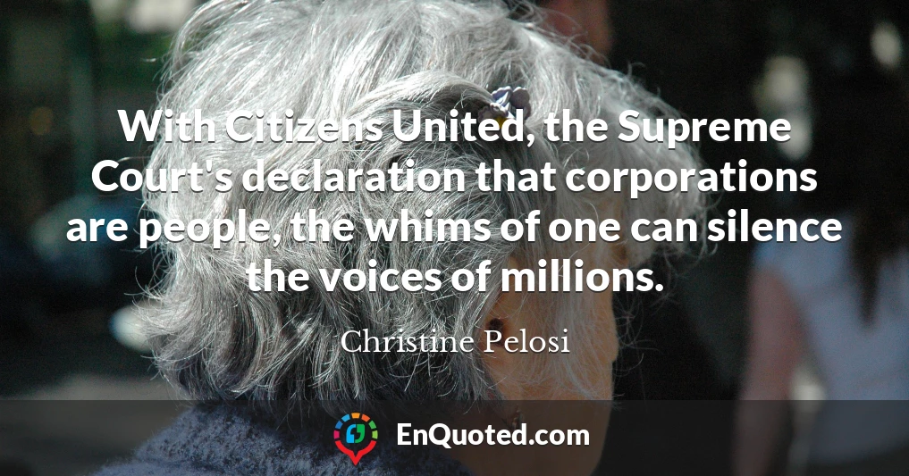 With Citizens United, the Supreme Court's declaration that corporations are people, the whims of one can silence the voices of millions.