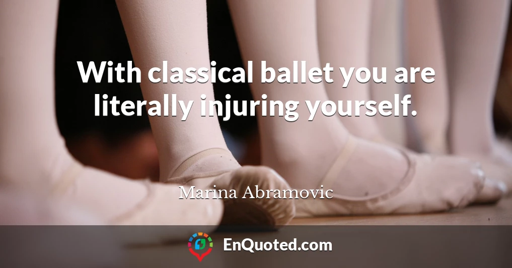 With classical ballet you are literally injuring yourself.