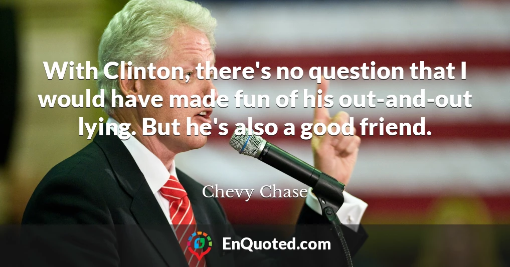 With Clinton, there's no question that I would have made fun of his out-and-out lying. But he's also a good friend.