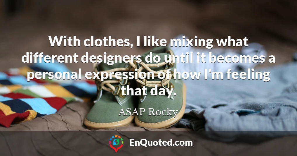 With clothes, I like mixing what different designers do until it becomes a personal expression of how I'm feeling that day.