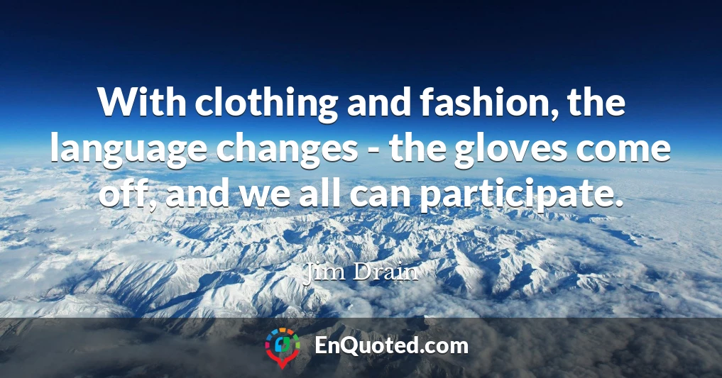 With clothing and fashion, the language changes - the gloves come off, and we all can participate.