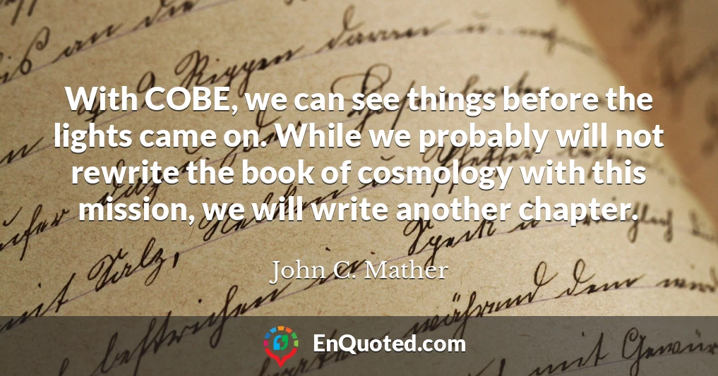 With COBE, we can see things before the lights came on. While we probably will not rewrite the book of cosmology with this mission, we will write another chapter.