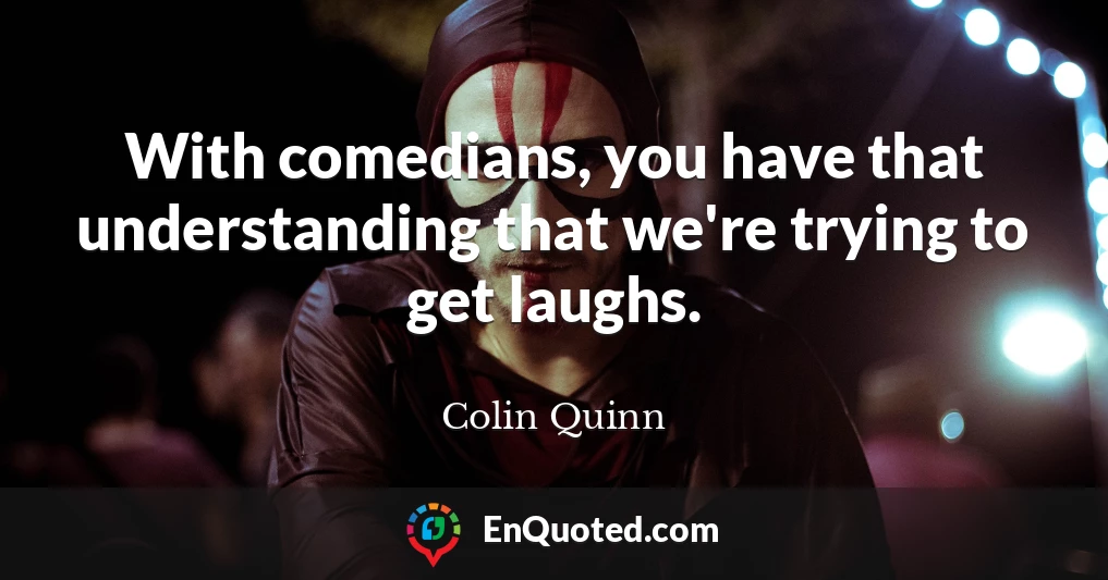 With comedians, you have that understanding that we're trying to get laughs.