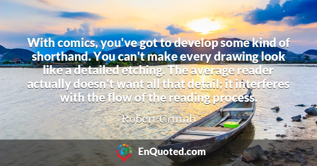 With comics, you've got to develop some kind of shorthand. You can't make every drawing look like a detailed etching. The average reader actually doesn't want all that detail; it interferes with the flow of the reading process.