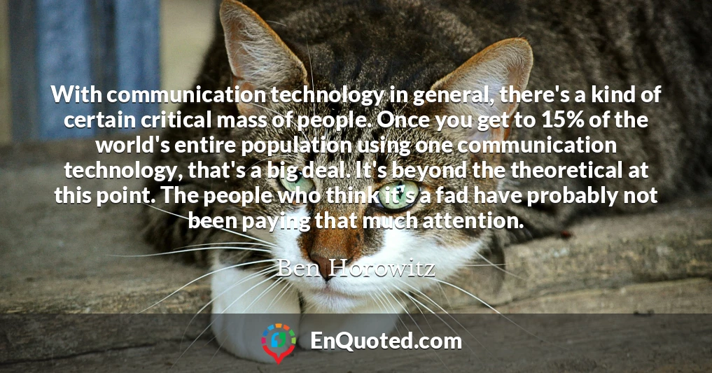 With communication technology in general, there's a kind of certain critical mass of people. Once you get to 15% of the world's entire population using one communication technology, that's a big deal. It's beyond the theoretical at this point. The people who think it's a fad have probably not been paying that much attention.