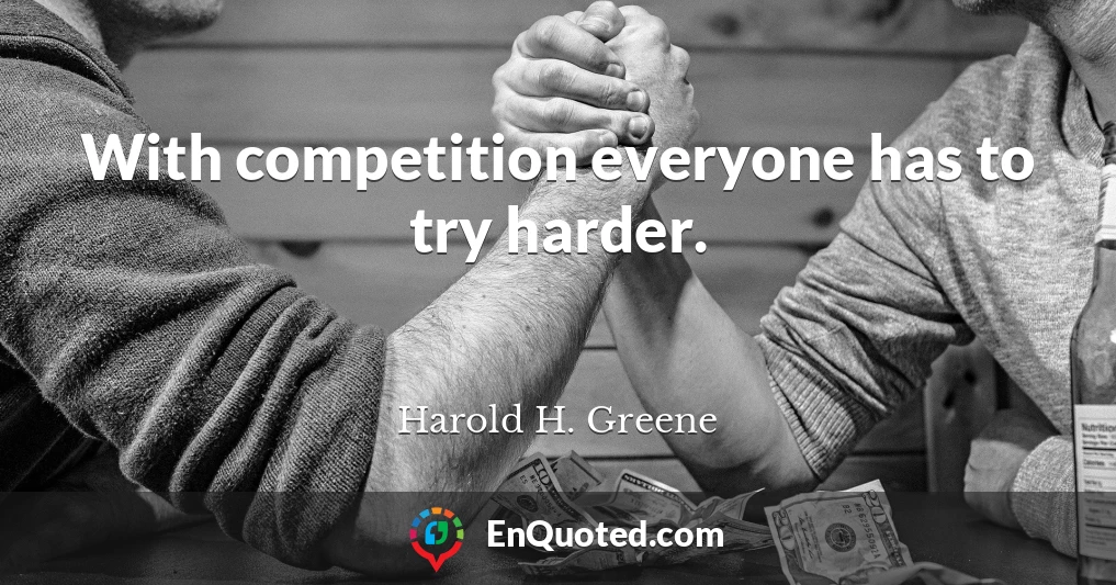 With competition everyone has to try harder.