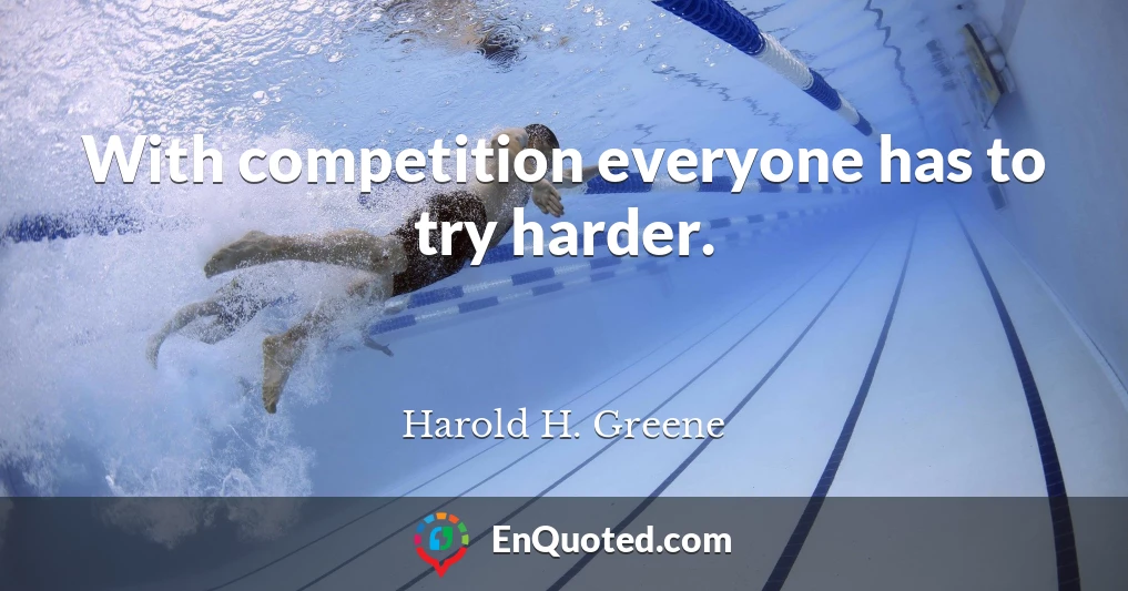 With competition everyone has to try harder.