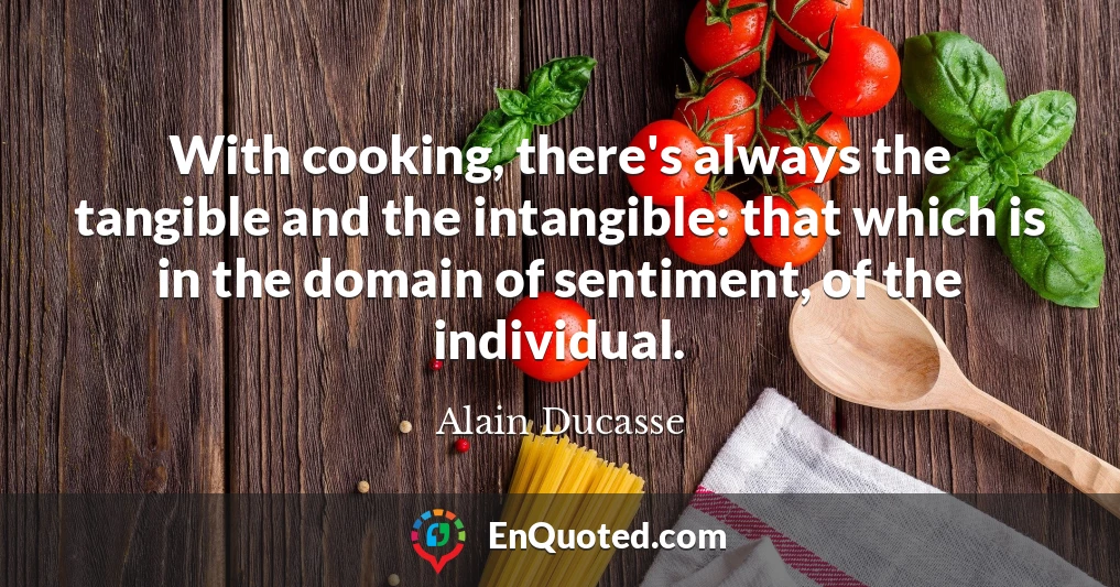 With cooking, there's always the tangible and the intangible: that which is in the domain of sentiment, of the individual.