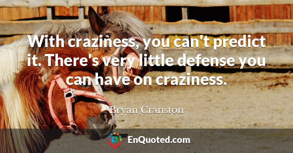 With craziness, you can't predict it. There's very little defense you can have on craziness.