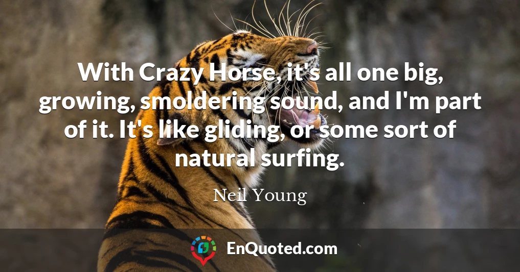 With Crazy Horse, it's all one big, growing, smoldering sound, and I'm part of it. It's like gliding, or some sort of natural surfing.
