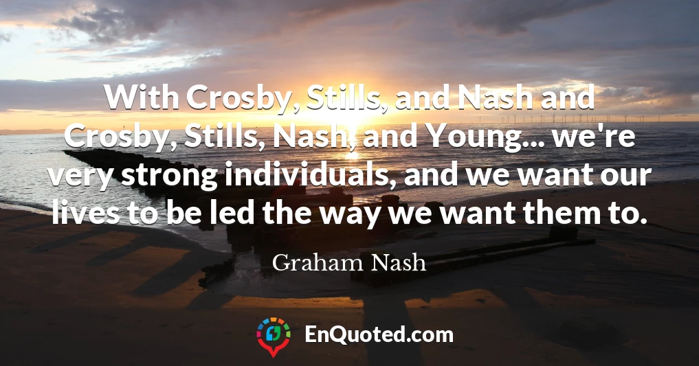 With Crosby, Stills, and Nash and Crosby, Stills, Nash, and Young... we're very strong individuals, and we want our lives to be led the way we want them to.
