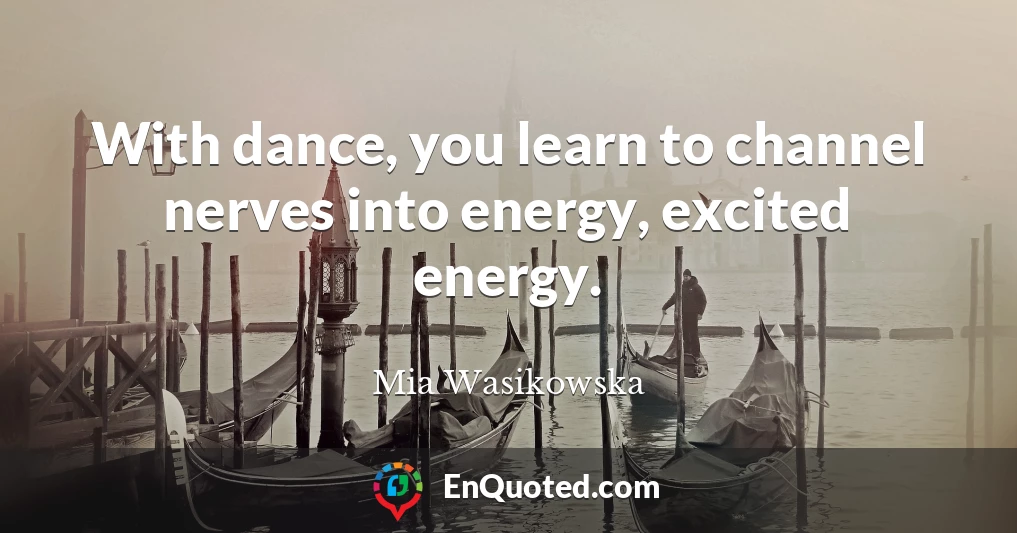 With dance, you learn to channel nerves into energy, excited energy.