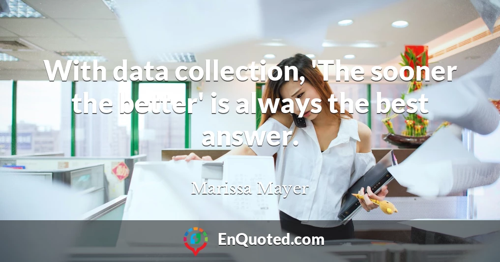 With data collection, 'The sooner the better' is always the best answer.