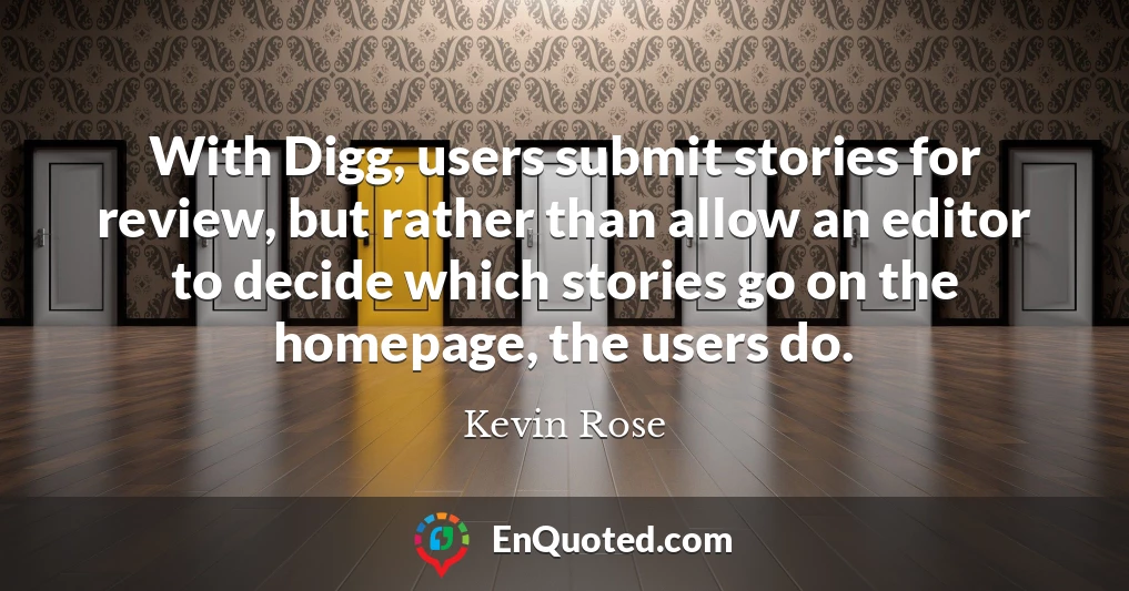 With Digg, users submit stories for review, but rather than allow an editor to decide which stories go on the homepage, the users do.