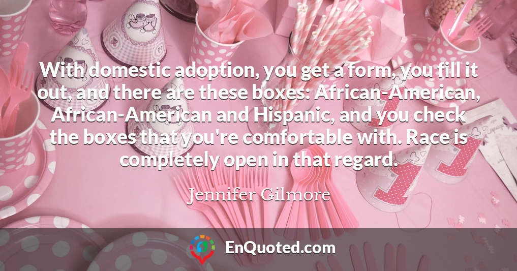 With domestic adoption, you get a form, you fill it out, and there are these boxes: African-American, African-American and Hispanic, and you check the boxes that you're comfortable with. Race is completely open in that regard.