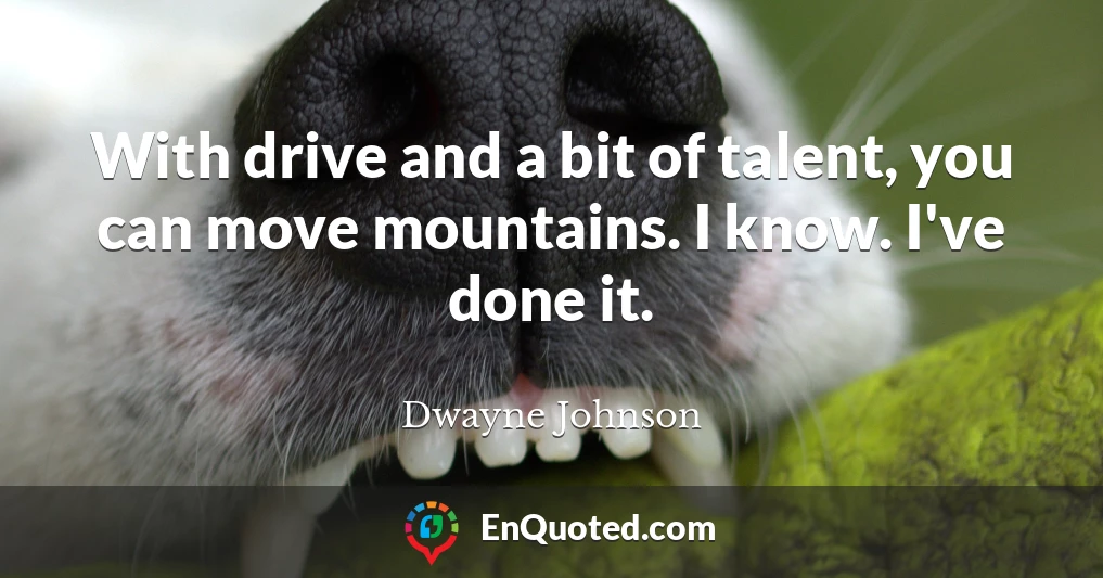 With drive and a bit of talent, you can move mountains. I know. I've done it.