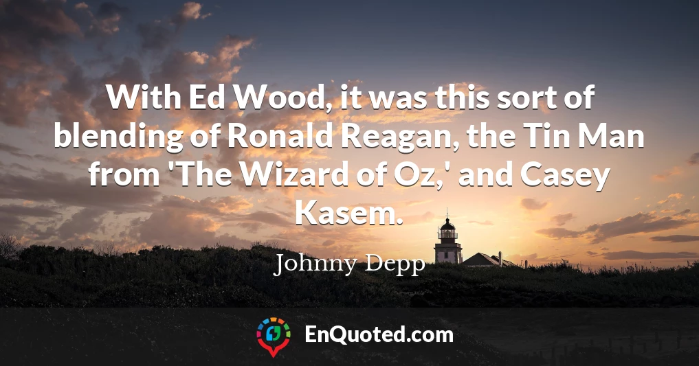 With Ed Wood, it was this sort of blending of Ronald Reagan, the Tin Man from 'The Wizard of Oz,' and Casey Kasem.