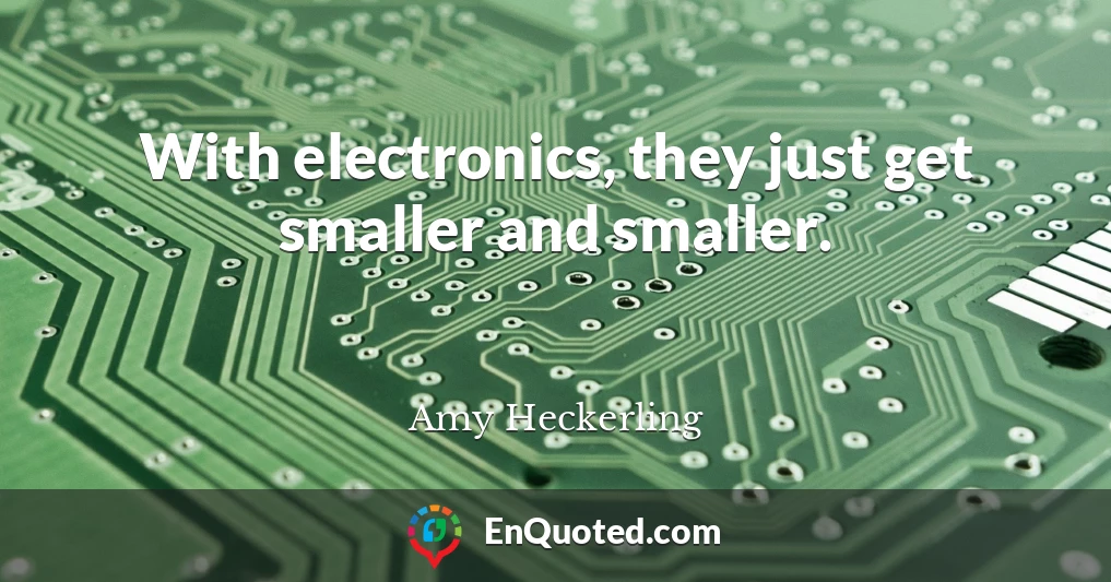 With electronics, they just get smaller and smaller.