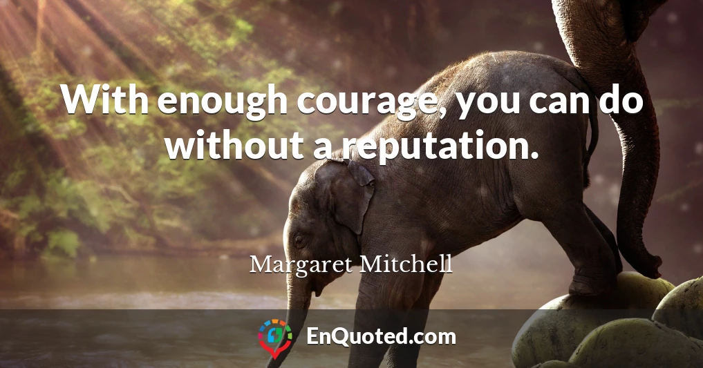 With enough courage, you can do without a reputation.