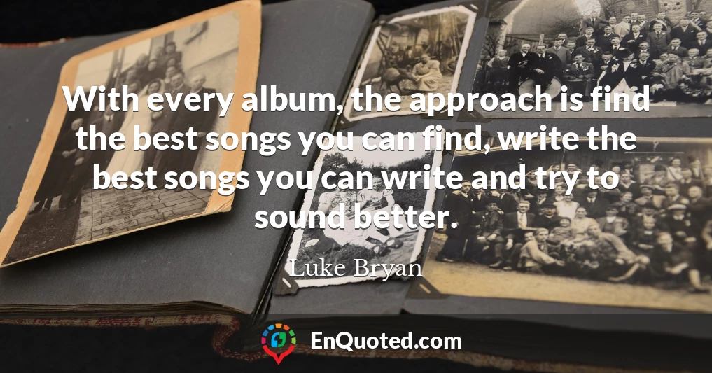 With every album, the approach is find the best songs you can find, write the best songs you can write and try to sound better.