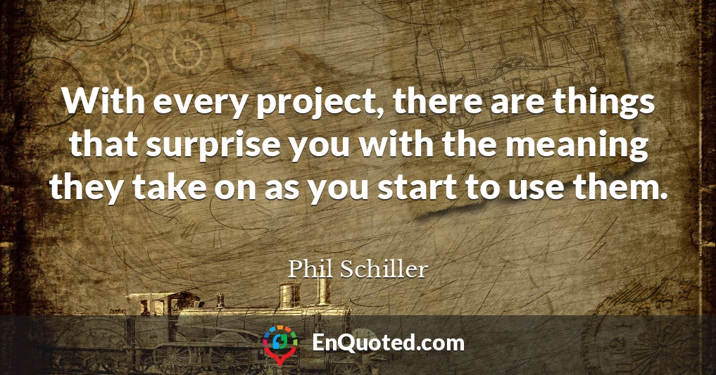 With every project, there are things that surprise you with the meaning they take on as you start to use them.