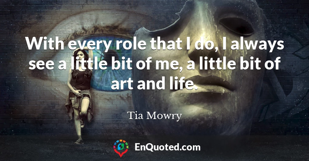 With every role that I do, I always see a little bit of me, a little bit of art and life.