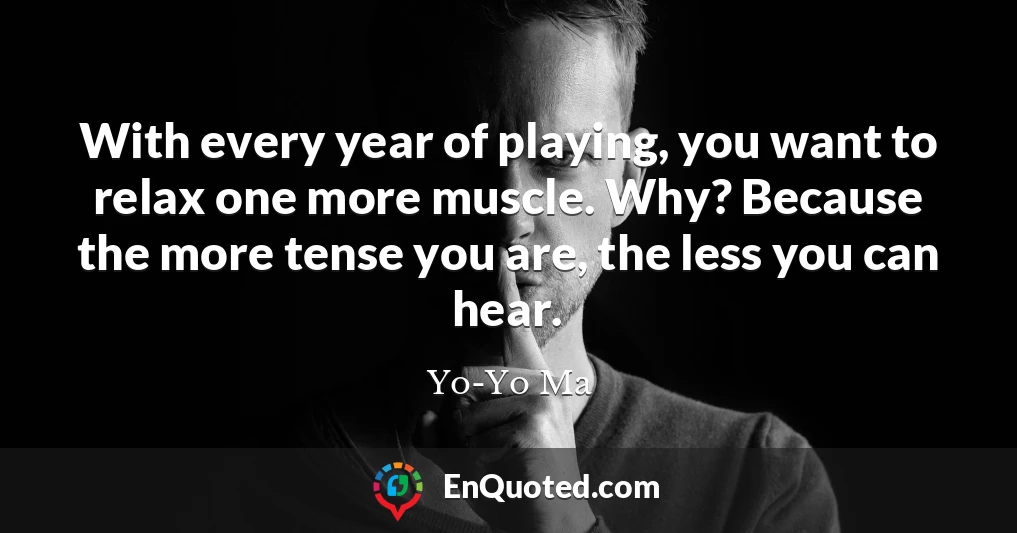 With every year of playing, you want to relax one more muscle. Why? Because the more tense you are, the less you can hear.