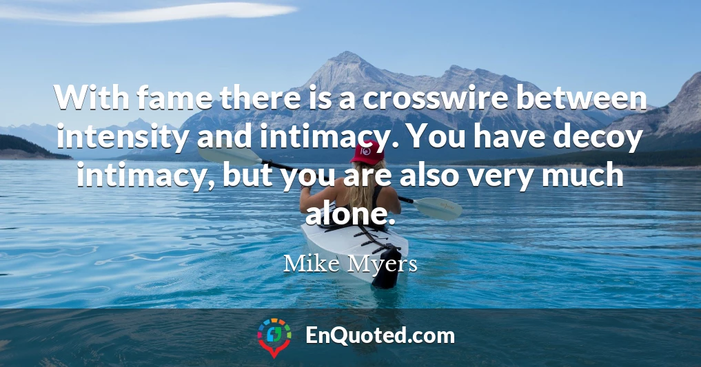 With fame there is a crosswire between intensity and intimacy. You have decoy intimacy, but you are also very much alone.