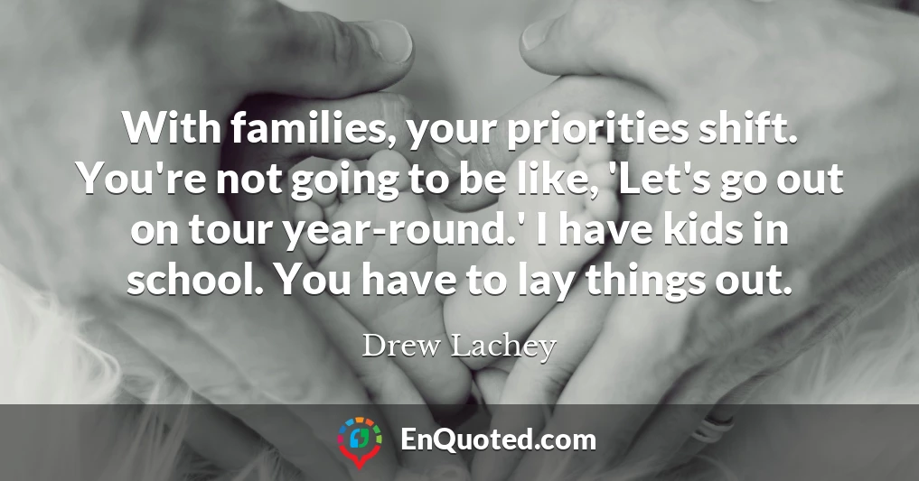 With families, your priorities shift. You're not going to be like, 'Let's go out on tour year-round.' I have kids in school. You have to lay things out.