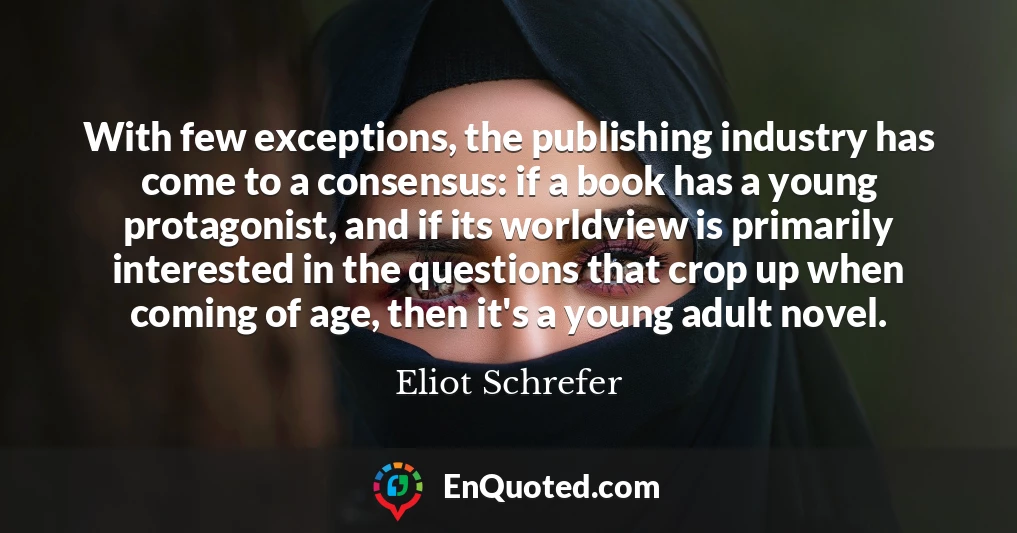 With few exceptions, the publishing industry has come to a consensus: if a book has a young protagonist, and if its worldview is primarily interested in the questions that crop up when coming of age, then it's a young adult novel.