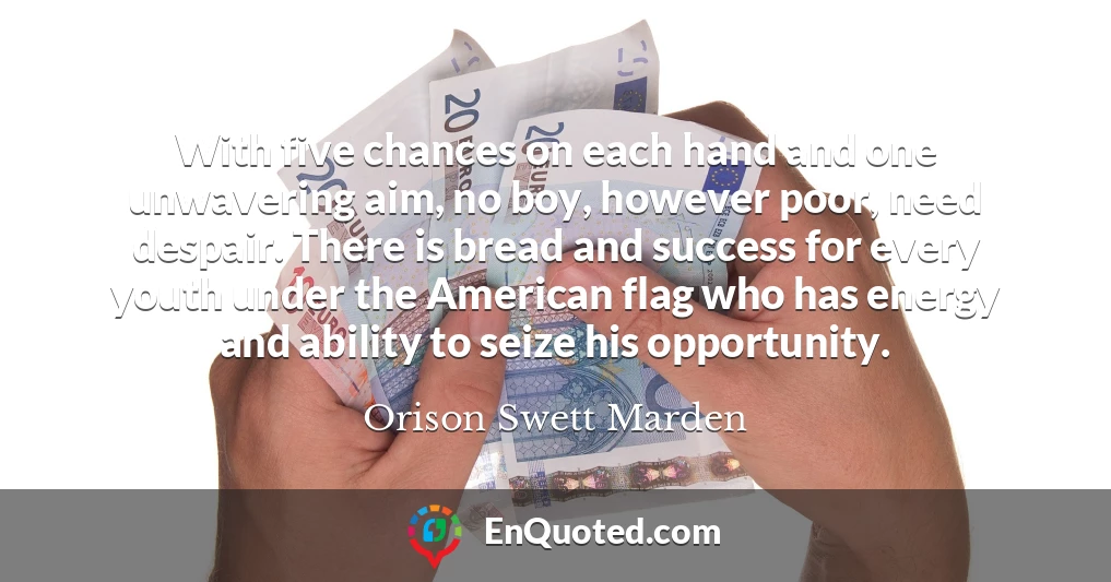 With five chances on each hand and one unwavering aim, no boy, however poor, need despair. There is bread and success for every youth under the American flag who has energy and ability to seize his opportunity.