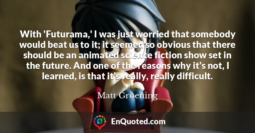 With 'Futurama,' I was just worried that somebody would beat us to it; it seemed so obvious that there should be an animated science fiction show set in the future. And one of the reasons why it's not, I learned, is that it's really, really difficult.