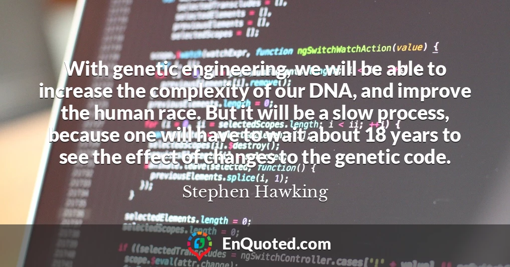 With genetic engineering, we will be able to increase the complexity of our DNA, and improve the human race. But it will be a slow process, because one will have to wait about 18 years to see the effect of changes to the genetic code.