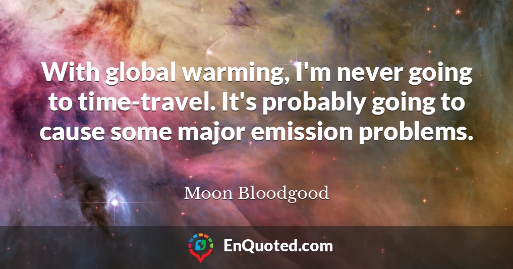 With global warming, I'm never going to time-travel. It's probably going to cause some major emission problems.