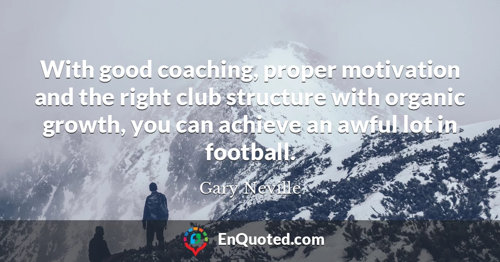 With good coaching, proper motivation and the right club structure with organic growth, you can achieve an awful lot in football.