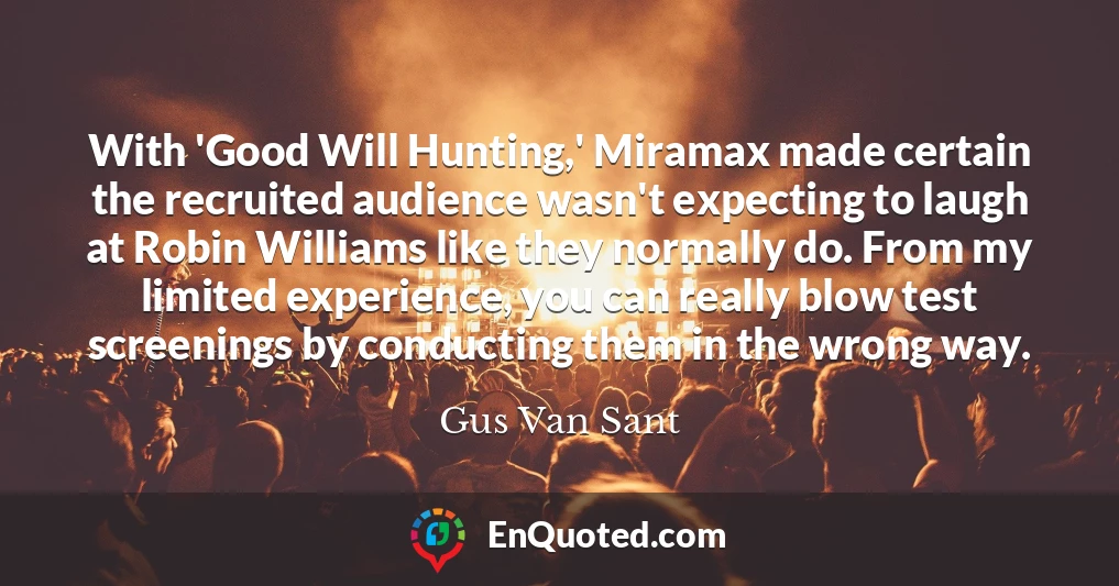 With 'Good Will Hunting,' Miramax made certain the recruited audience wasn't expecting to laugh at Robin Williams like they normally do. From my limited experience, you can really blow test screenings by conducting them in the wrong way.