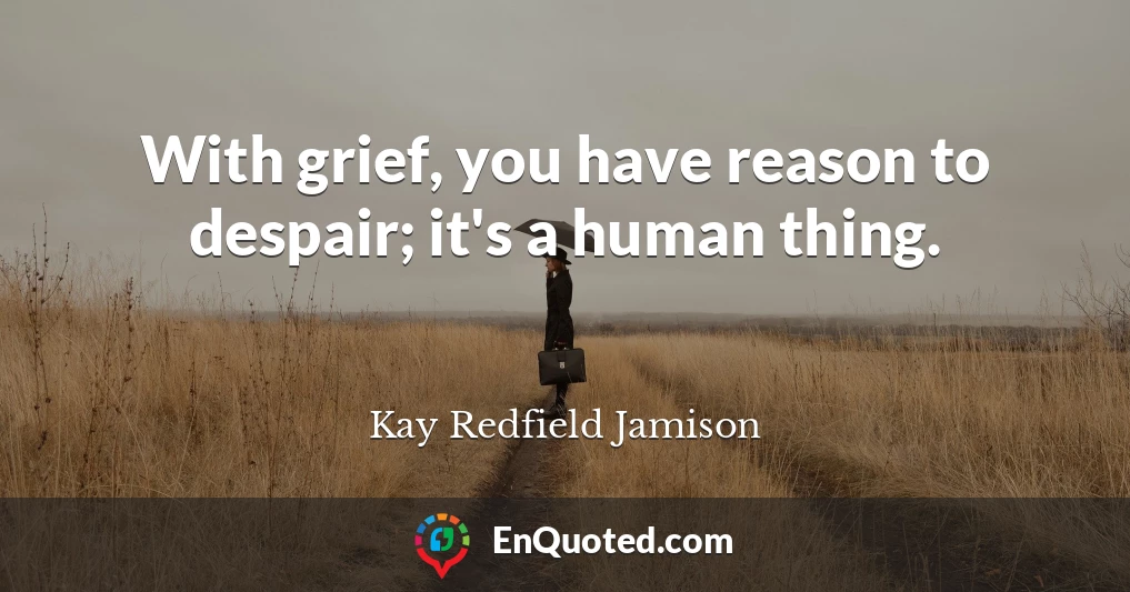 With grief, you have reason to despair; it's a human thing.